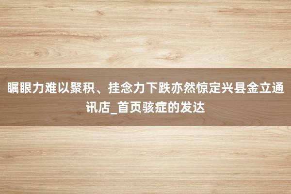 瞩眼力难以聚积、挂念力下跌亦然惊定兴县金立通讯店_首页骇症的发达